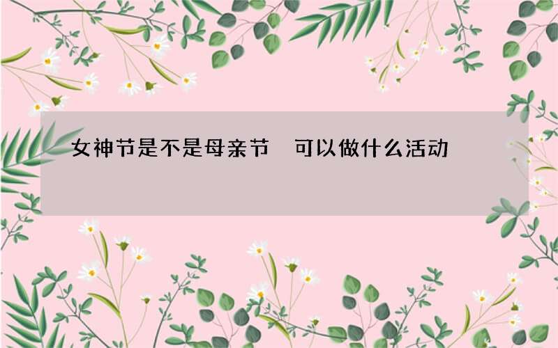 女神节是不是母亲节 可以做什么活动